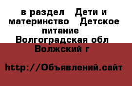  в раздел : Дети и материнство » Детское питание . Волгоградская обл.,Волжский г.